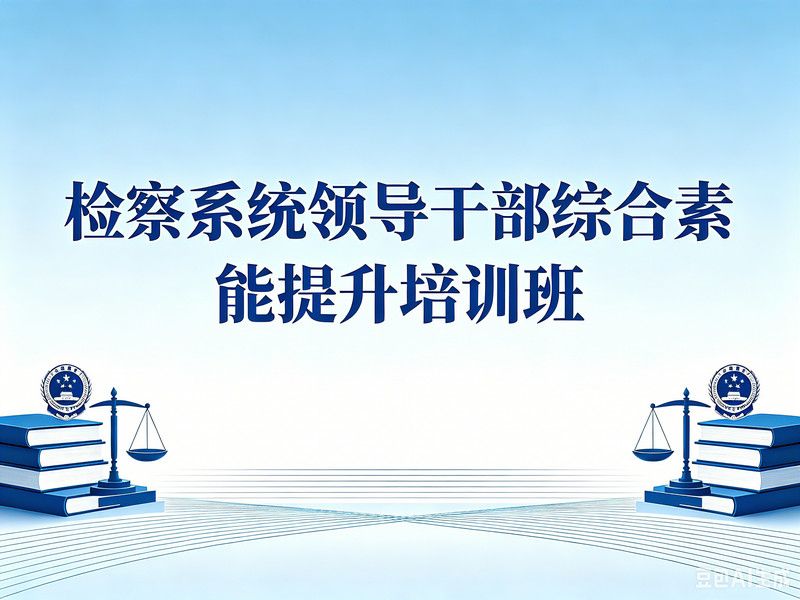 检察系统领导干部综合素能提升培训班课程